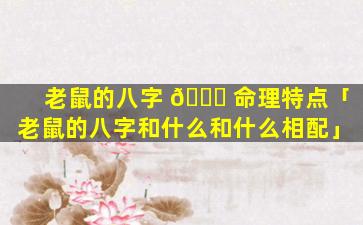 老鼠的八字 🐈 命理特点「老鼠的八字和什么和什么相配」